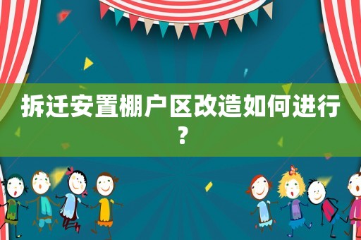 拆遷安置棚戶區(qū)改造如何進行？