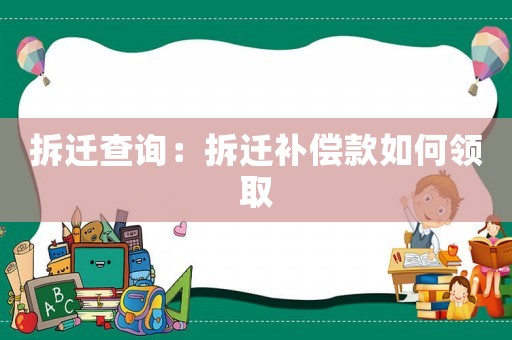 拆遷查詢：拆遷補(bǔ)償款如何領(lǐng)取