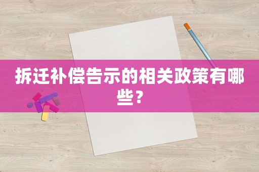 拆遷補(bǔ)償告示的相關(guān)政策有哪些？