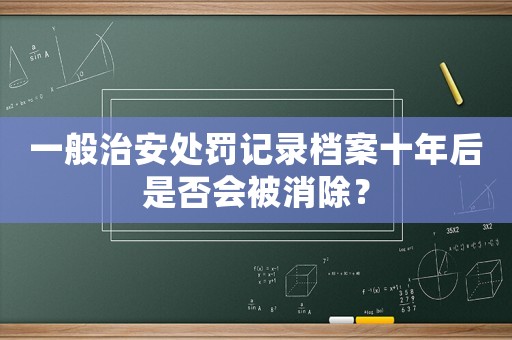 一般治安處罰記錄檔案十年后是否會被消除？