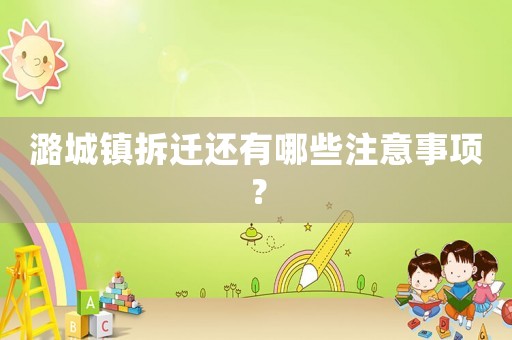 潞城鎮(zhèn)拆遷還有哪些注意事項？