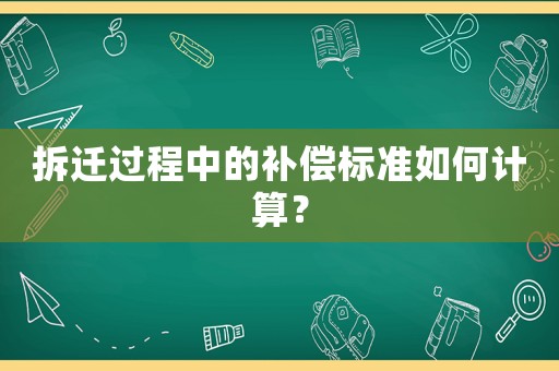拆遷過程中的補(bǔ)償標(biāo)準(zhǔn)如何計(jì)算？