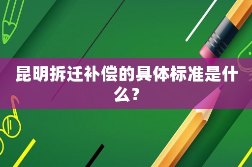 昆明拆遷補(bǔ)償?shù)木唧w標(biāo)準(zhǔn)是什么？