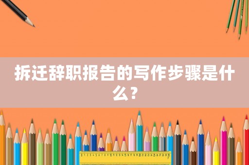 拆遷辭職報(bào)告的寫(xiě)作步驟是什么？