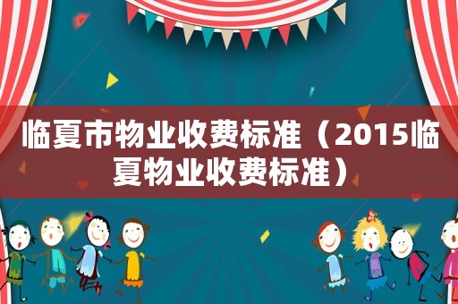 臨夏市物業(yè)收費(fèi)標(biāo)準(zhǔn)（2015臨夏物業(yè)收費(fèi)標(biāo)準(zhǔn)）
