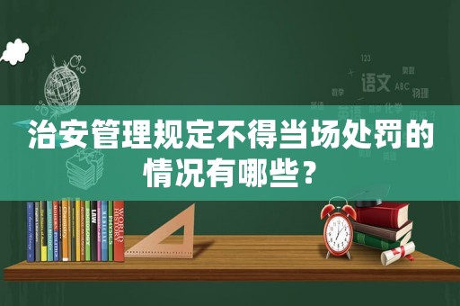 治安管理規(guī)定不得當(dāng)場(chǎng)處罰的情況有哪些？