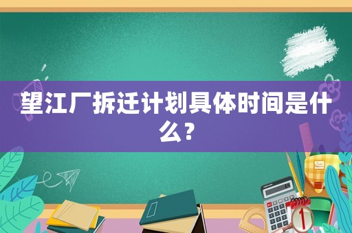 望江廠拆遷計(jì)劃具體時(shí)間是什么？