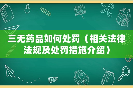 三無(wú)藥品如何處罰（相關(guān)法律法規(guī)及處罰措施介紹）