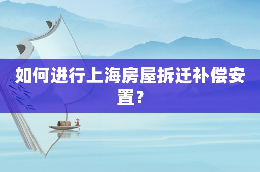 如何進(jìn)行上海房屋拆遷補(bǔ)償安置？