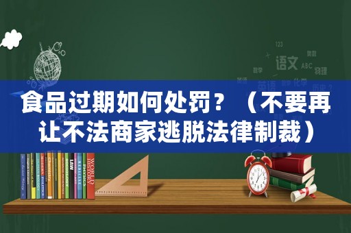 食品過(guò)期如何處罰？（不要再讓不法商家逃脫法律制裁）