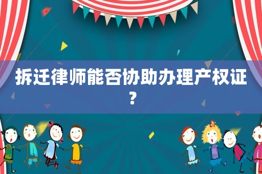 拆遷律師能否協(xié)助辦理產(chǎn)權(quán)證？