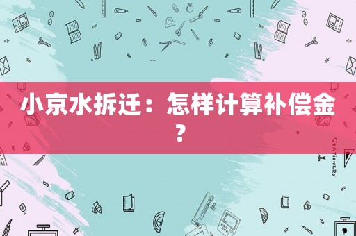 小京水拆遷：怎樣計(jì)算補(bǔ)償金？