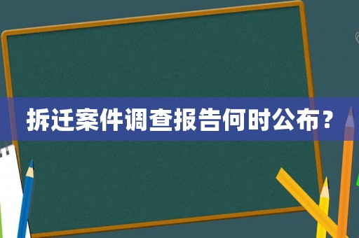 拆遷案件調(diào)查報告何時公布？