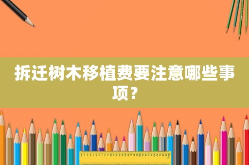 拆遷樹(shù)木移植費(fèi)要注意哪些事項(xiàng)？