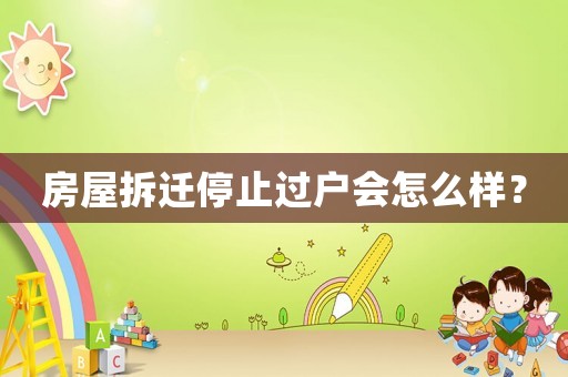 房屋拆遷停止過(guò)戶(hù)會(huì)怎么樣？