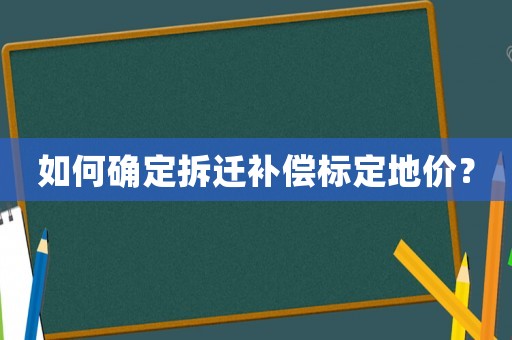 如何確定拆遷補(bǔ)償標(biāo)定地價？