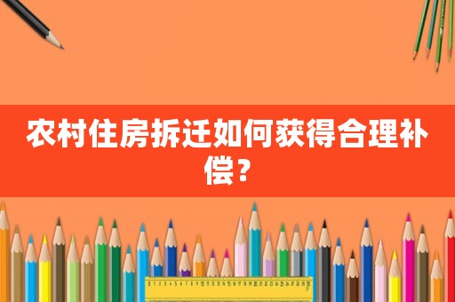 農(nóng)村住房拆遷如何獲得合理補(bǔ)償？