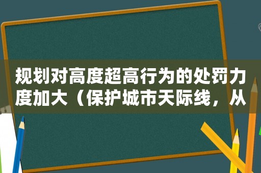 規(guī)劃對高度超高行為的處罰力度加大（保護城市天際線，從我做起）