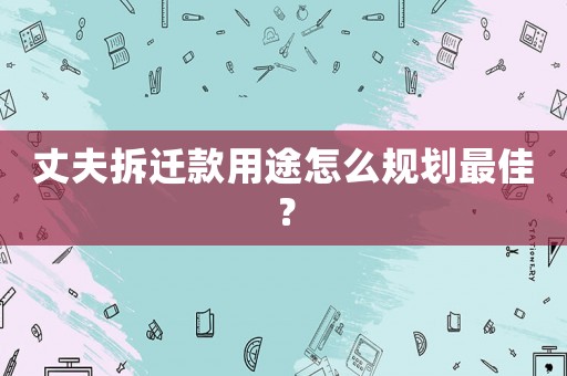 丈夫拆遷款用途怎么規(guī)劃最佳？