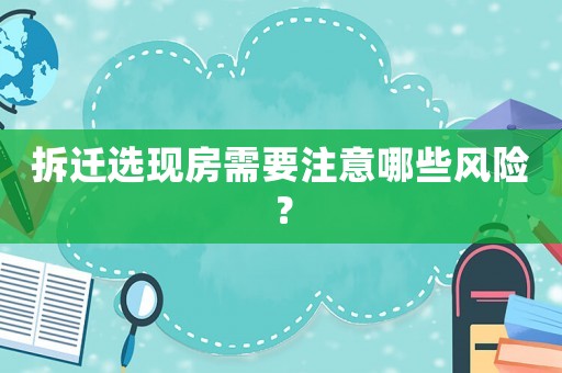 拆遷選現(xiàn)房需要注意哪些風(fēng)險(xiǎn)？