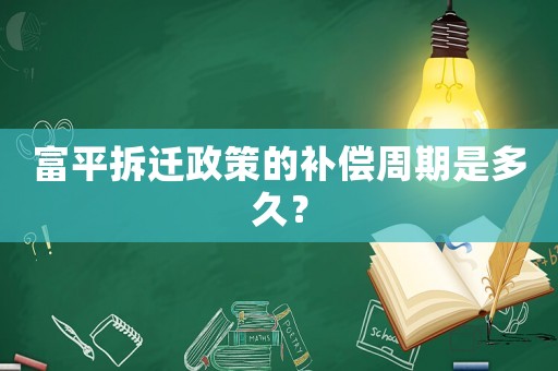 富平拆遷政策的補(bǔ)償周期是多久？