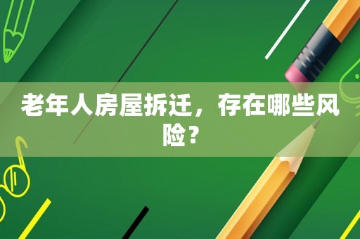 老年人房屋拆遷，存在哪些風險？