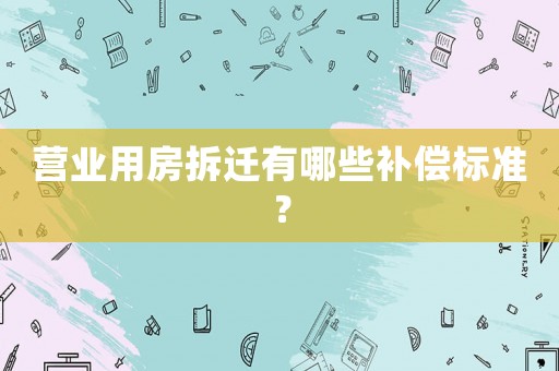 營業(yè)用房拆遷有哪些補償標準？