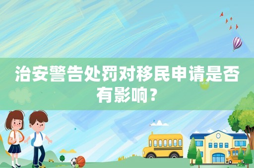治安警告處罰對移民申請是否有影響？
