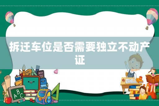 拆遷車位是否需要獨(dú)立不動產(chǎn)證