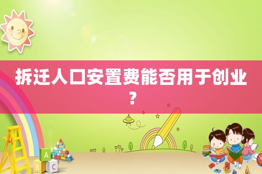 拆遷人口安置費能否用于創(chuàng)業(yè)？