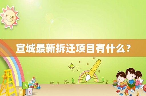 宣城最新拆遷項目有什么？