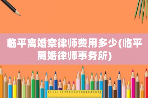 臨平離婚案律師費(fèi)用多少(臨平離婚律師事務(wù)所)