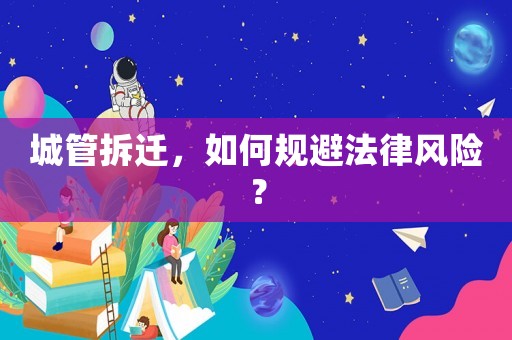 城管拆遷，如何規(guī)避法律風(fēng)險(xiǎn)？