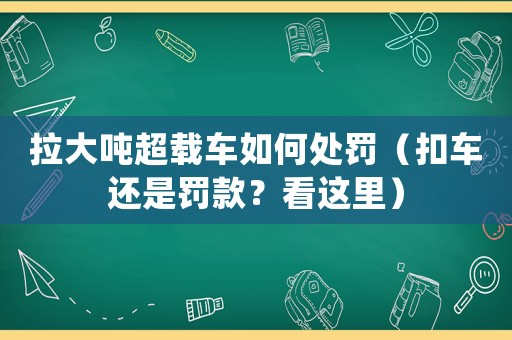 拉大噸超載車如何處罰（扣車還是罰款？看這里）