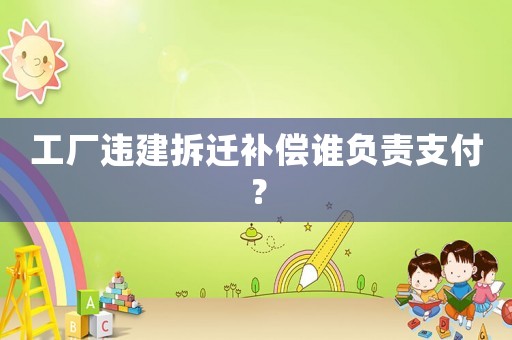 工廠違建拆遷補(bǔ)償誰負(fù)責(zé)支付？