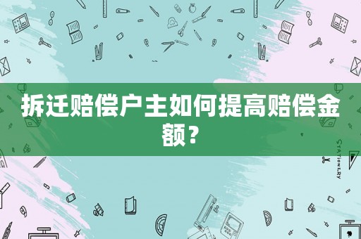 拆遷賠償戶主如何提高賠償金額？