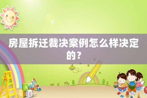 房屋拆遷裁決案例怎么樣決定的？