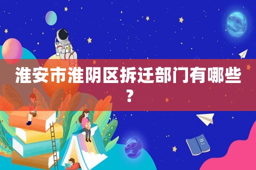 淮安市淮陰區(qū)拆遷部門(mén)有哪些？