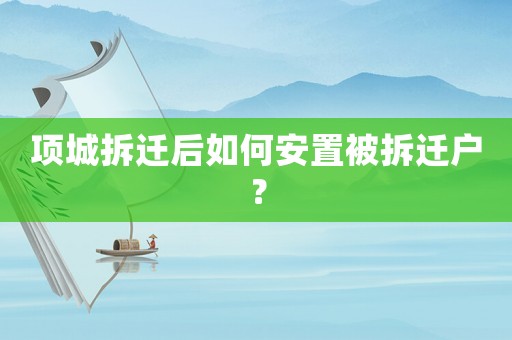 項(xiàng)城拆遷后如何安置被拆遷戶(hù)？