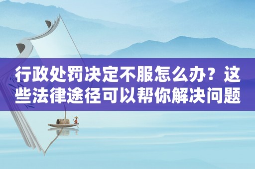 行政處罰決定不服怎么辦？這些法律途徑可以幫你解決問(wèn)題
