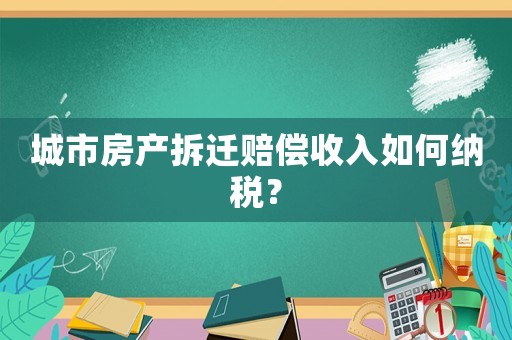 城市房產(chǎn)拆遷賠償收入如何納稅？