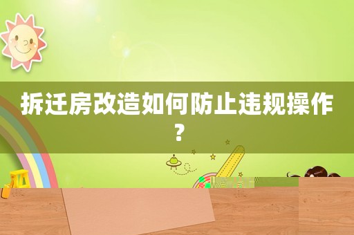 拆遷房改造如何防止違規(guī)操作？