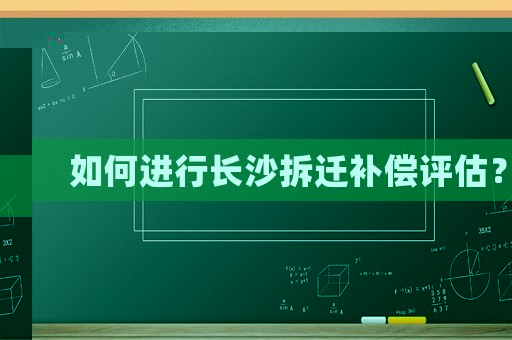 如何進行長沙拆遷補償評估？
