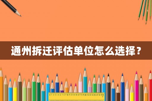 通州拆遷評(píng)估單位怎么選擇？