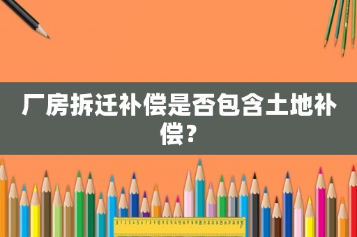 廠房拆遷補(bǔ)償是否包含土地補(bǔ)償？