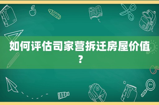 如何評(píng)估司家營(yíng)拆遷房屋價(jià)值？