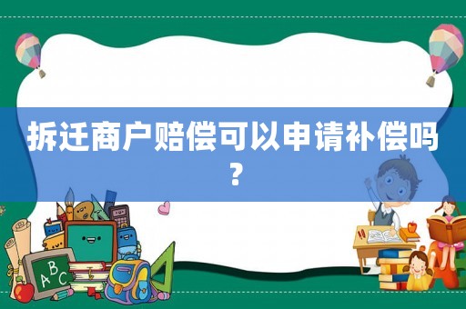 拆遷商戶賠償可以申請(qǐng)補(bǔ)償嗎？