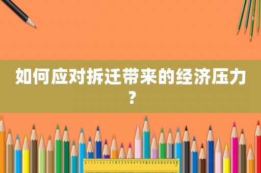 如何應(yīng)對(duì)拆遷帶來(lái)的經(jīng)濟(jì)壓力？