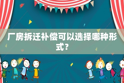 廠房拆遷補(bǔ)償可以選擇哪種形式？