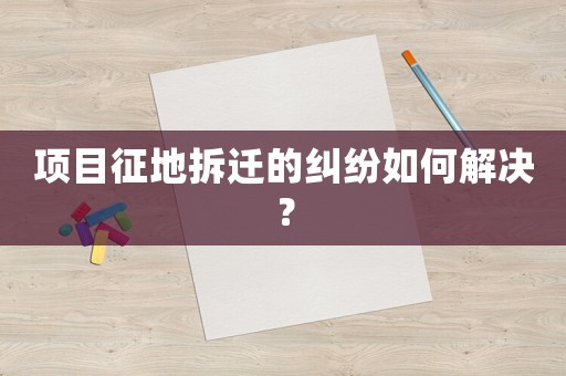 項(xiàng)目征地拆遷的糾紛如何解決？